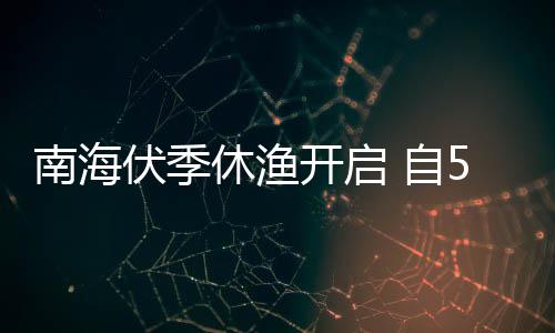 休渔 自1日日1南海开启5月8月伏季时至2时
