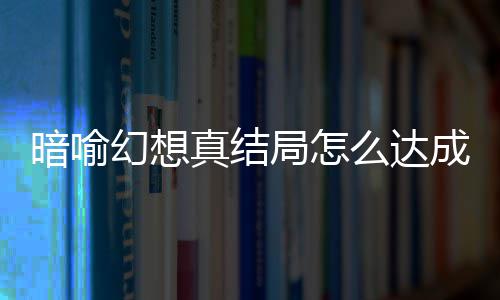 幻想幻想略大真结真结局怎局触件攻么达暗喻暗喻发条全成